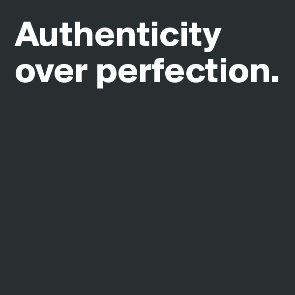 Authenticity over perfection. 




