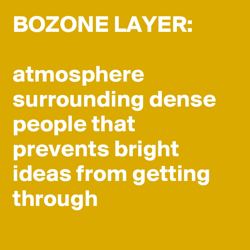 BOZONE LAYER:

atmosphere surrounding dense people that prevents bright ideas from getting through
