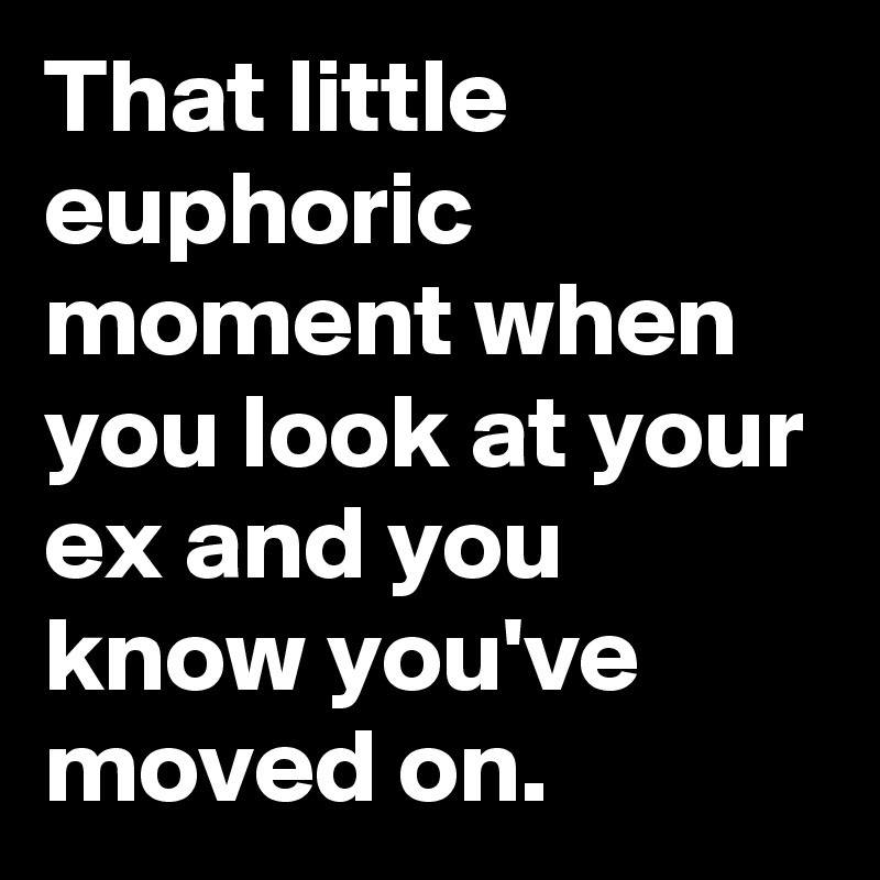 That little euphoric moment when you look at your ex and you know you've moved on. 