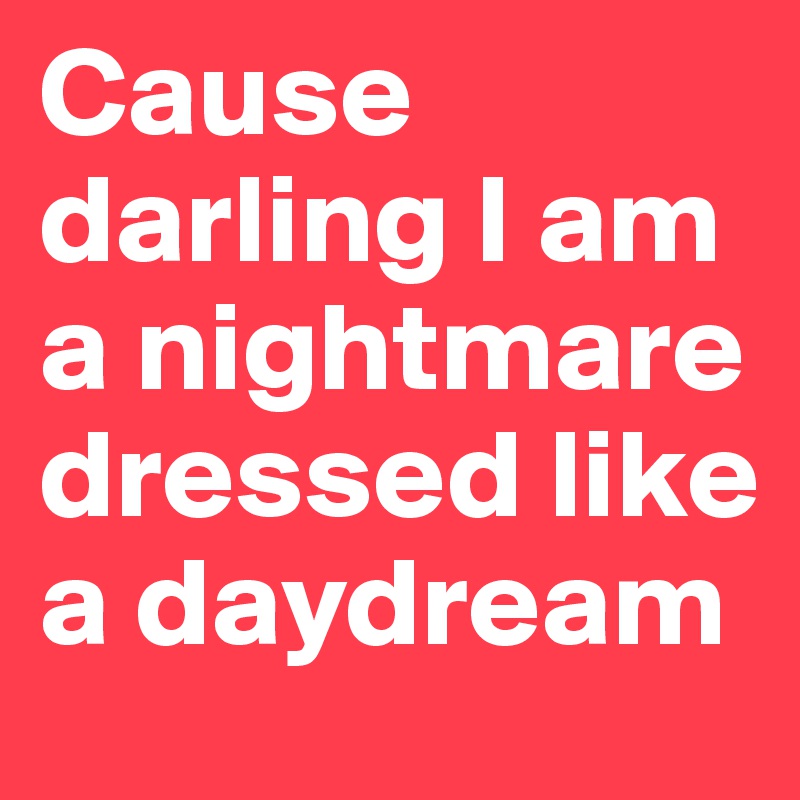 Cause darling I am a nightmare dressed like a daydream