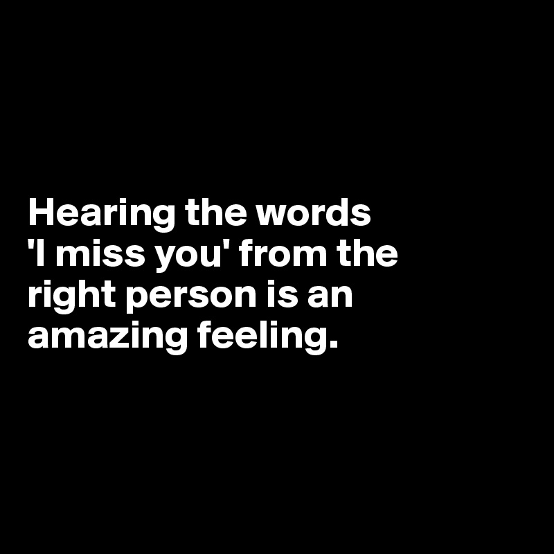 



Hearing the words
'I miss you' from the 
right person is an 
amazing feeling.



