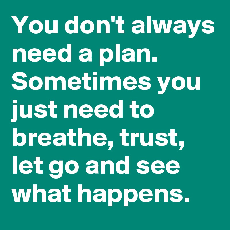 You don't always need a plan. Sometimes you just need to breathe, trust, let go and see what happens.