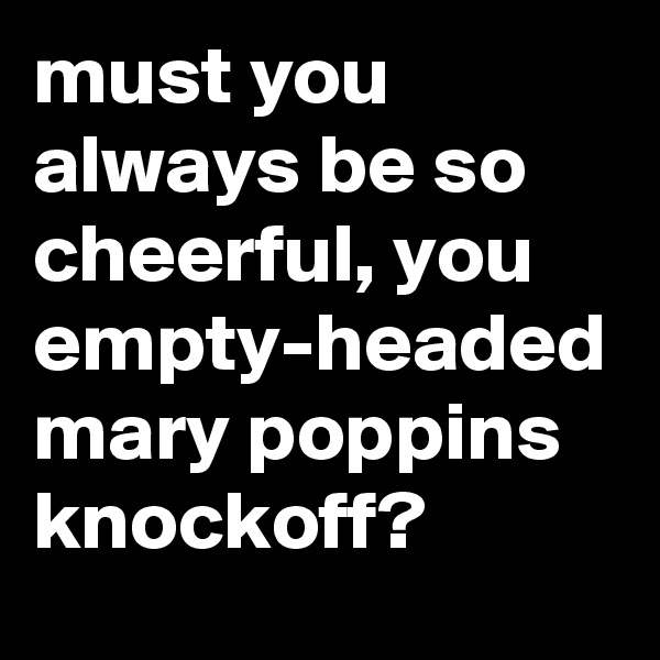must you always be so cheerful, you empty-headed mary poppins knockoff?