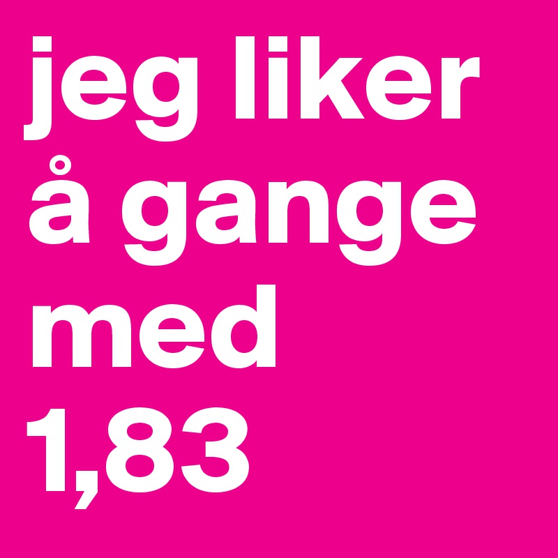 jeg liker å gange med 1,83