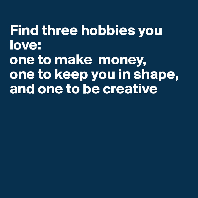 
Find three hobbies you love: 
one to make  money, 
one to keep you in shape, 
and one to be creative





