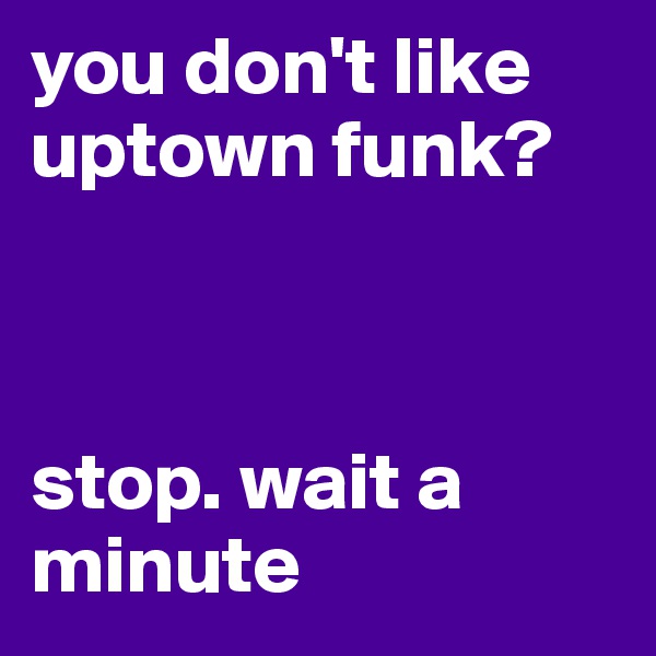 you don't like uptown funk?



stop. wait a minute