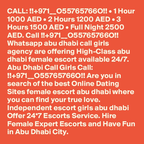 CALL: !!+971__O55765766O!! • 1 Hour 1000 AED • 2 Hours 1200 AED • 3 Hours 1500 AED • Full Night 2500 AED. Call !!+971__O55765766O!! Whatsapp abu dhabi call girls agency are offering High-Class abu dhabi female escort available 24/7.  Abu Dhabi Call Girls Call: !!+971__O55765766O!! Are you in search of the best Online Dating Sites female escort abu dhabi where you can find your true love. Independent escort girls abu dhabi Offer 24*7 Escorts Service. Hire Female Expert Escorts and Have Fun in Abu Dhabi City.