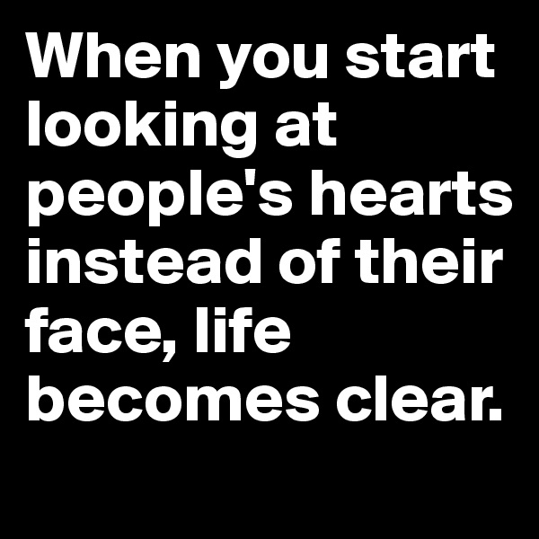 When you start looking at people's hearts instead of their face, life becomes clear.