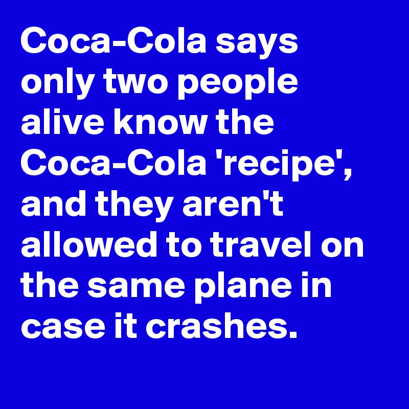 Coca-Cola says only two people alive know the Coca-Cola 'recipe', and they aren't allowed to travel on the same plane in case it crashes.