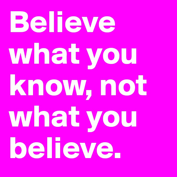 Believe what you know, not what you believe. 