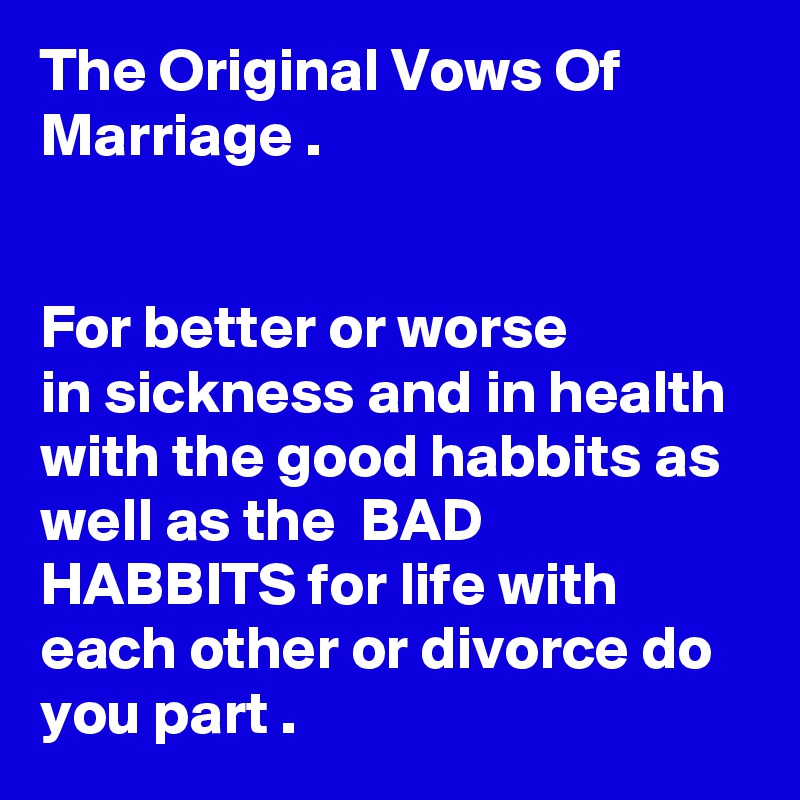 The Original Vows Of Marriage .


For better or worse 
in sickness and in health with the good habbits as well as the  BAD HABBITS for life with each other or divorce do you part . 