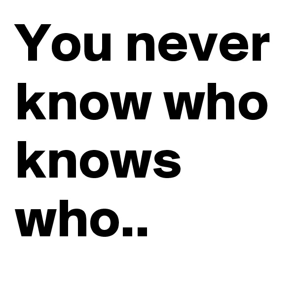 You never know who knows who..