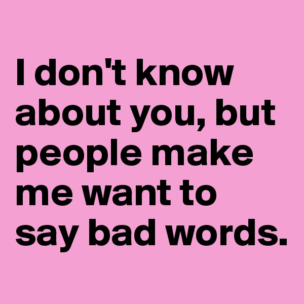 
I don't know about you, but people make me want to say bad words.