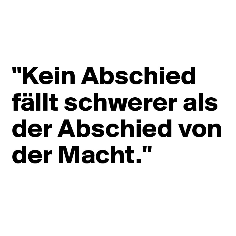 

"Kein Abschied fällt schwerer als der Abschied von der Macht."

