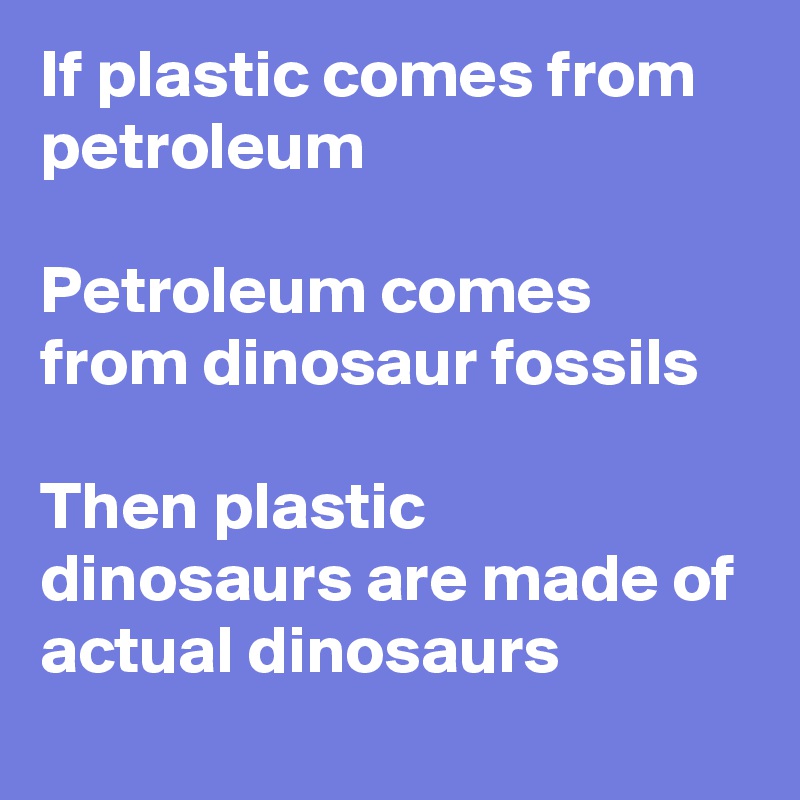 If plastic comes from petroleum

Petroleum comes from dinosaur fossils 

Then plastic dinosaurs are made of actual dinosaurs
