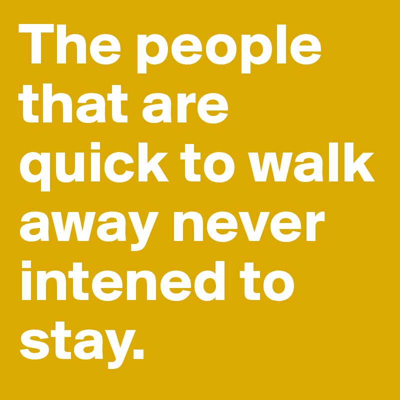 The people that are quick to walk away never intened to stay. 