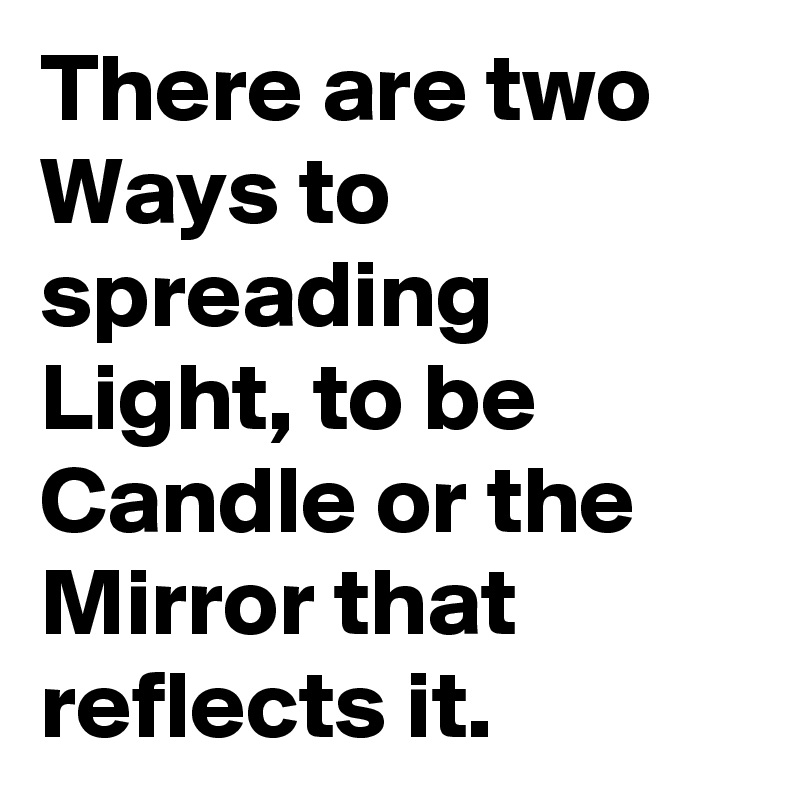 There are two Ways to spreading Light, to be Candle or the Mirror that reflects it.  