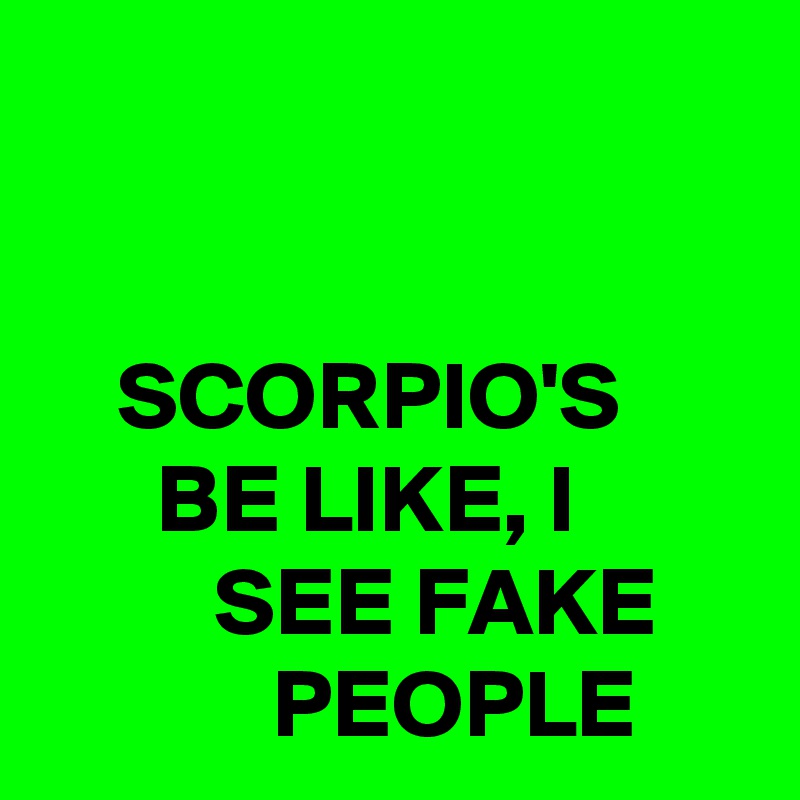 


    SCORPIO'S
      BE LIKE, I                  SEE FAKE                 PEOPLE