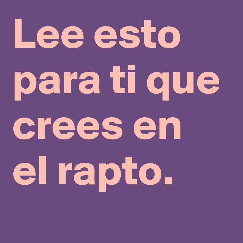 Lee esto para ti que crees en el rapto.