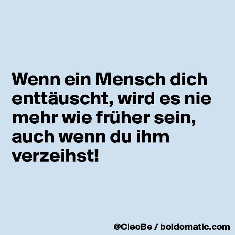 


Wenn ein Mensch dich enttäuscht, wird es nie mehr wie früher sein, auch wenn du ihm verzeihst!


