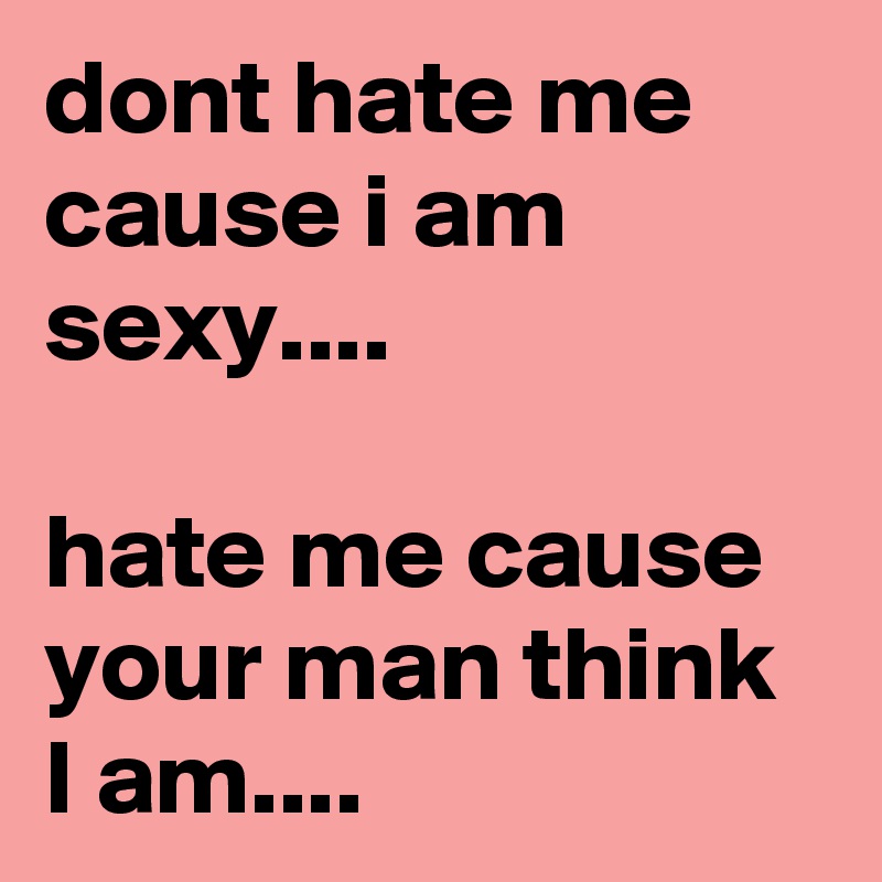 dont hate me cause i am sexy....

hate me cause your man think I am....