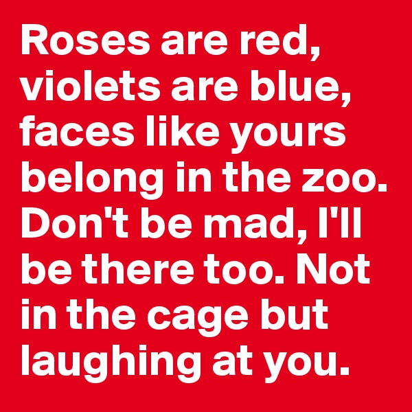 Roses are red, violets are blue, faces like yours belong in the zoo. Don't be mad, I'll be there too. Not in the cage but laughing at you.