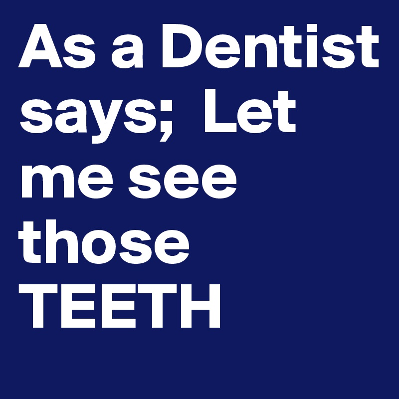 As a Dentist says;  Let me see those TEETH