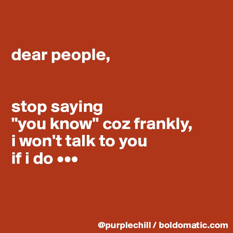 

dear people,


stop saying
"you know" coz frankly, 
i won't talk to you 
if i do •••


