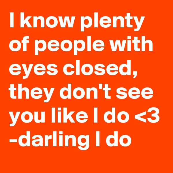 I know plenty of people with eyes closed, they don't see you like I do <3
-darling I do