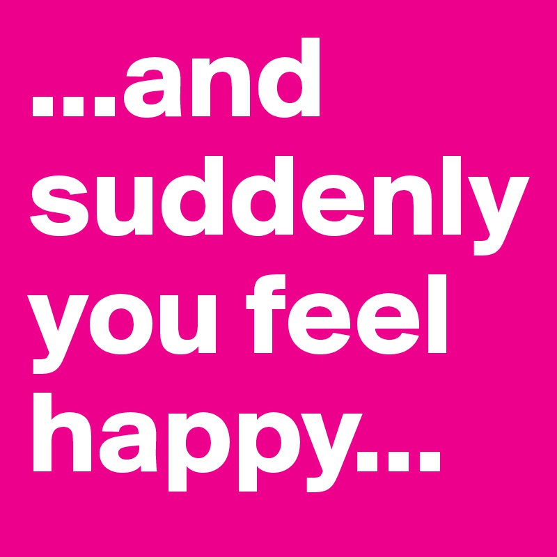 And Suddenly You Feel Happy Post By Guggigirl On Boldomatic