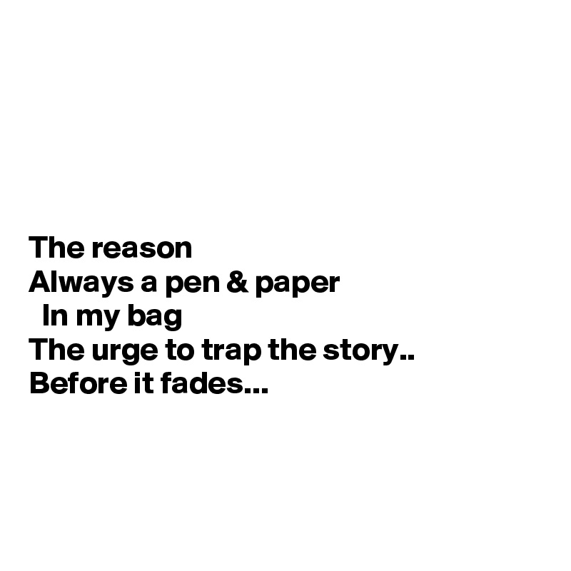 





The reason
Always a pen & paper
  In my bag
The urge to trap the story..
Before it fades...



