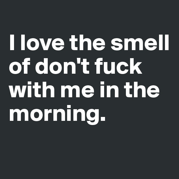
I love the smell of don't fuck with me in the morning.
