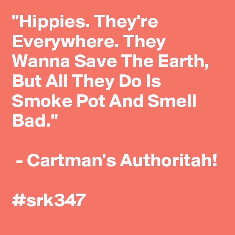 "Hippies. They're Everywhere. They Wanna Save The Earth, But All They Do Is Smoke Pot And Smell Bad."

 - Cartman's Authoritah!

#srk347