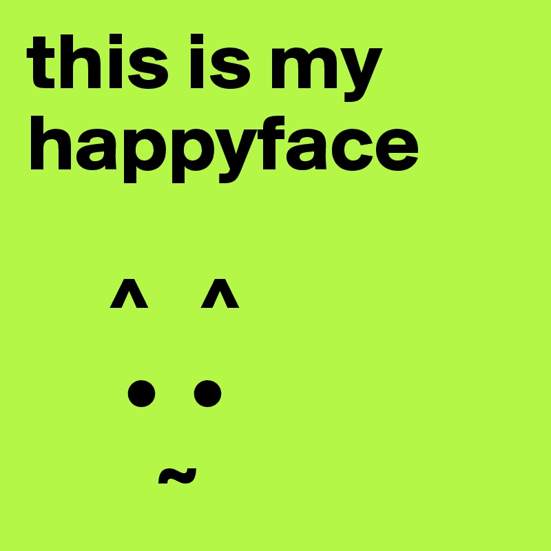 this is my happyface 

     ^   ^
      •  •
        ~