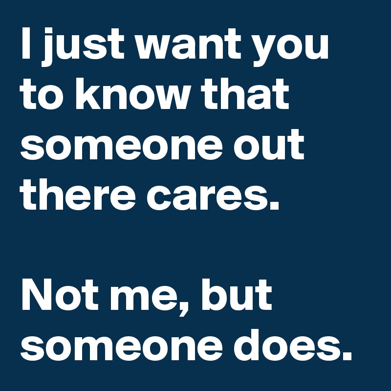 I just want you to know that someone out there cares.

Not me, but someone does. 