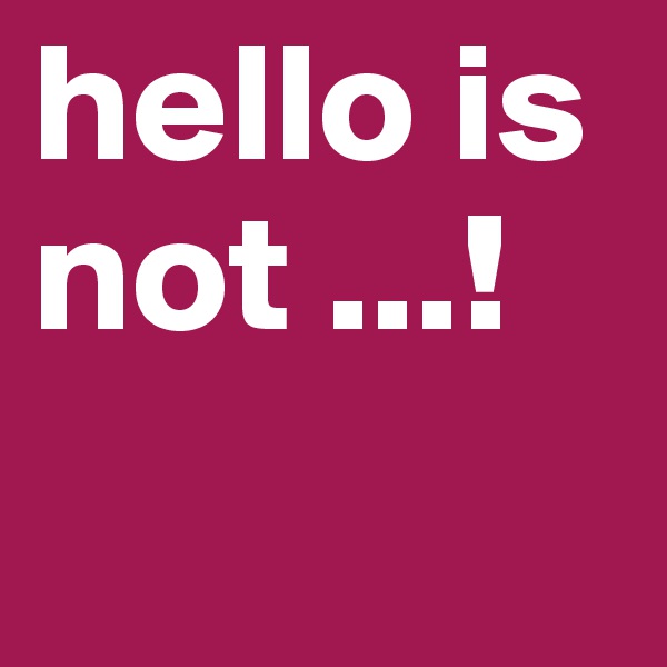 hello is not ...!