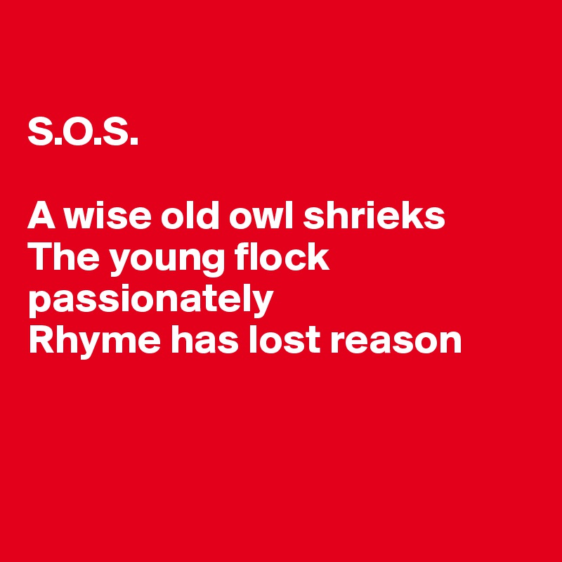 

S.O.S.

A wise old owl shrieks
The young flock passionately 
Rhyme has lost reason




