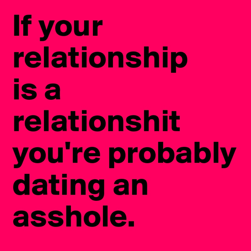 If your  relationship
is a 
relationshit
you're probably dating an asshole.