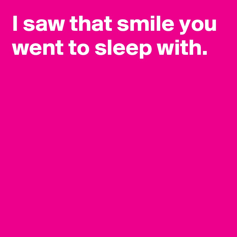 I saw that smile you went to sleep with.






