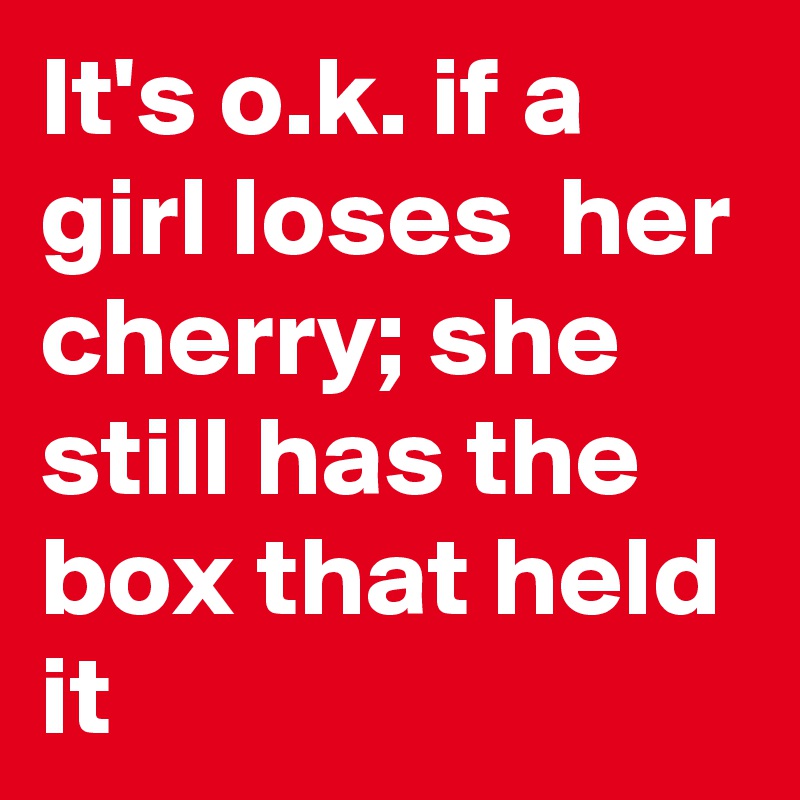 It's o.k. if a girl loses  her cherry; she still has the box that held it