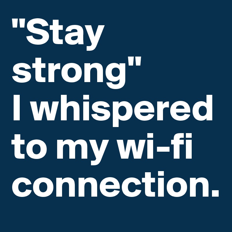 "Stay strong"
I whispered to my wi-fi connection.