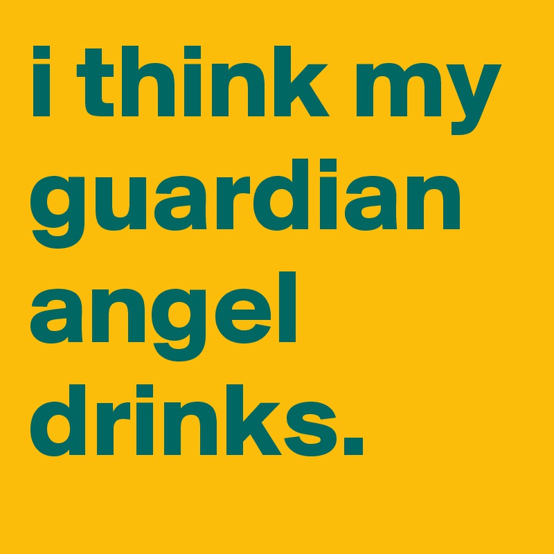 i think my guardian angel drinks.