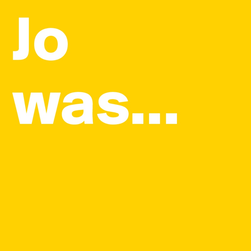 Jo was...