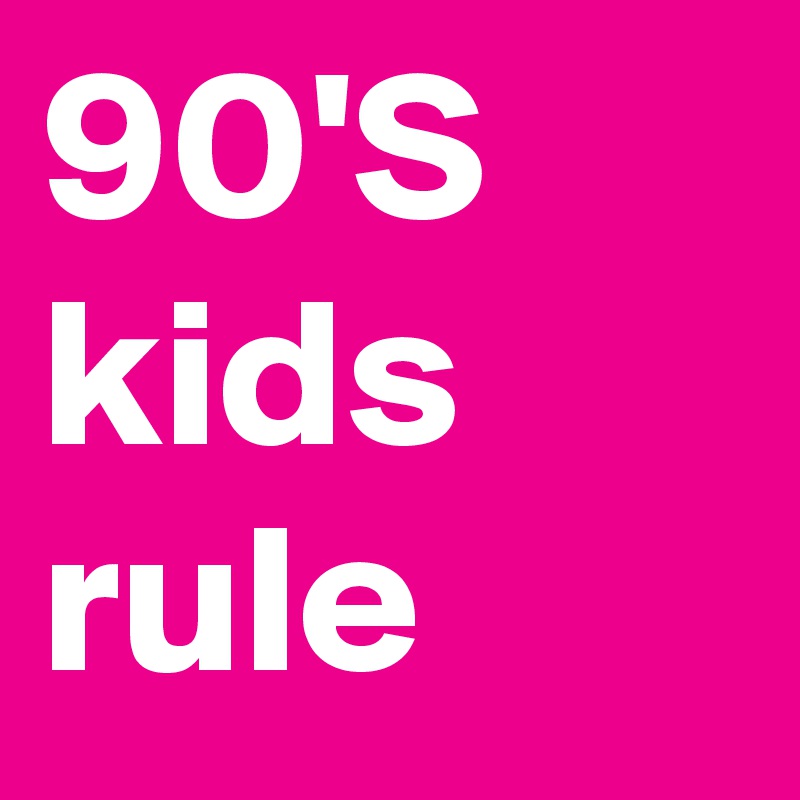 90'S
kids rule