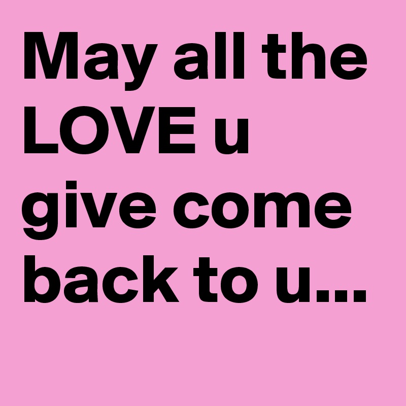 May all the LOVE u give come back to u...