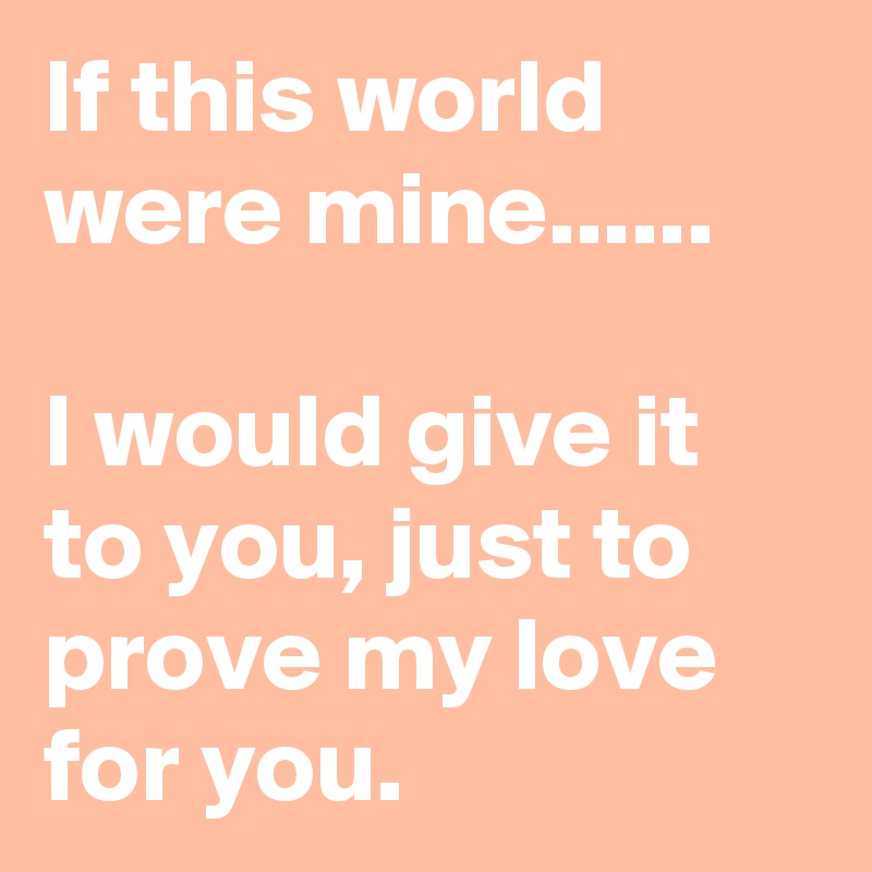 If this world were mine......

I would give it to you, just to prove my love for you.
