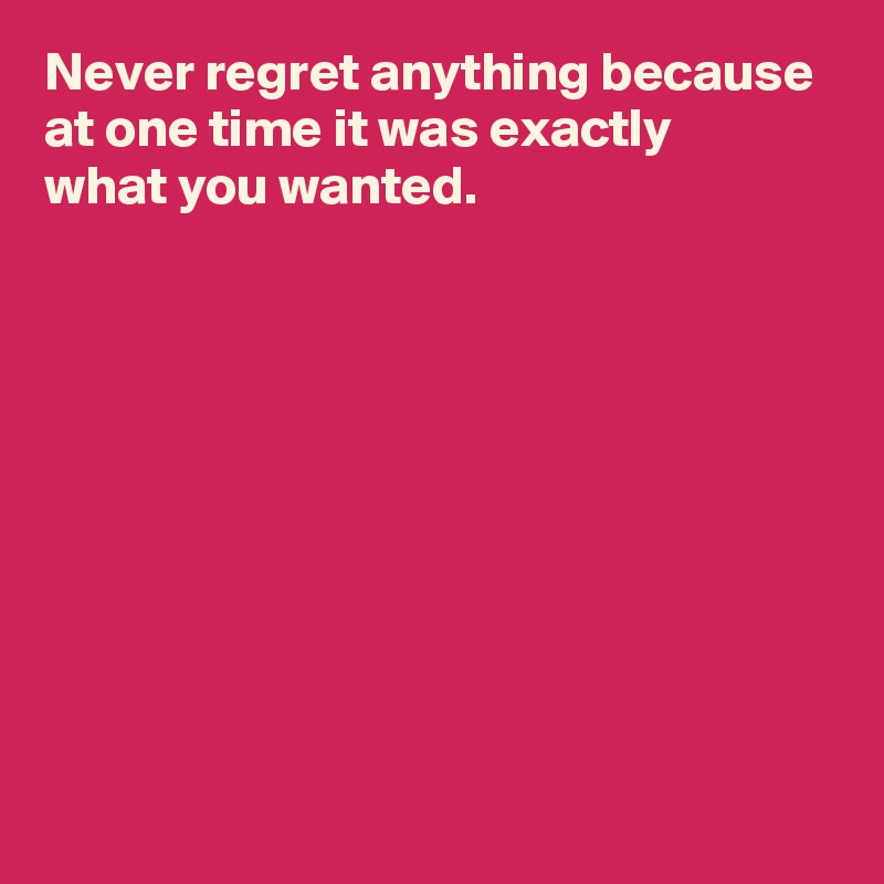 Never regret anything because at one time it was exactly 
what you wanted.









