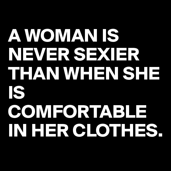 
A WOMAN IS NEVER SEXIER THAN WHEN SHE IS COMFORTABLE IN HER CLOTHES.