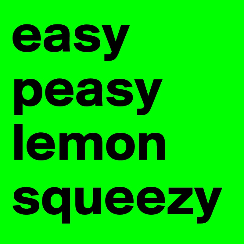 easy 
peasy
lemon
squeezy