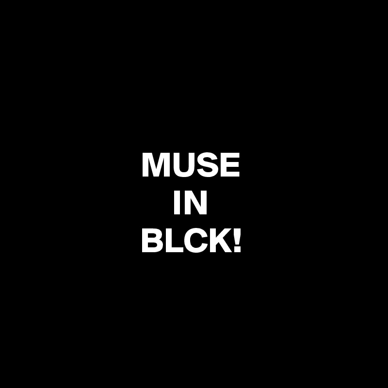 


MUSE
IN
BLCK!


